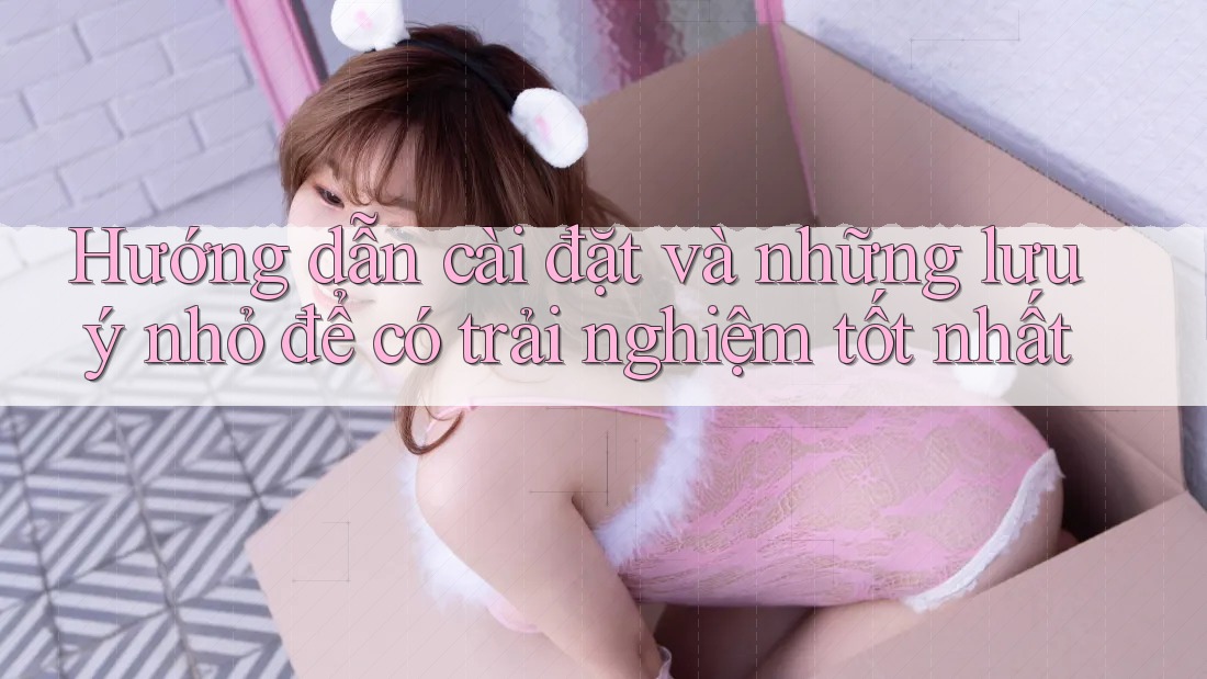Hướng dẫn cài đặt và những lưu ý nhỏ để có trải nghiệm tốt nhất