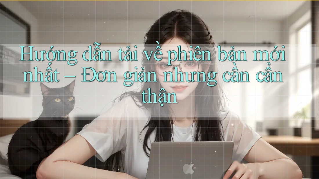Hướng dẫn tải về phiên bản mới nhất – Đơn giản nhưng cần cẩn thận