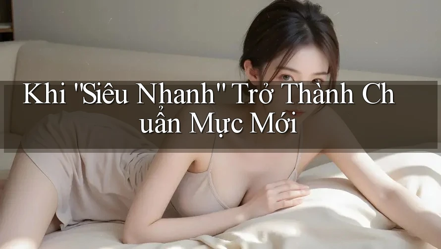 Khi “Siêu Nhanh” Trở Thành Chuẩn Mực Mới