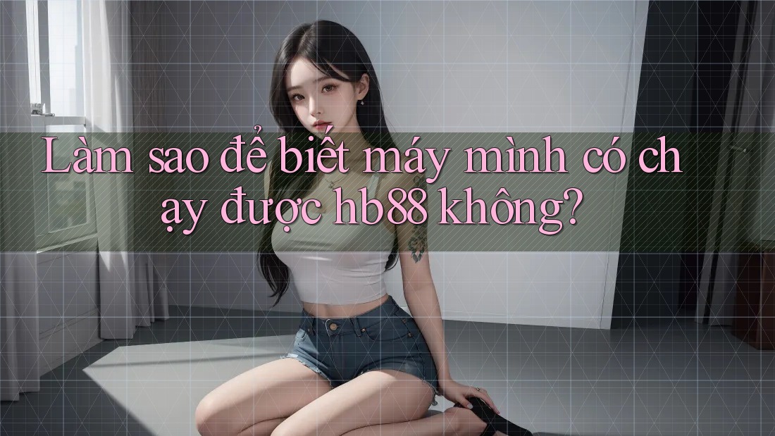 Làm sao để biết máy mình có chạy được hb88 không?