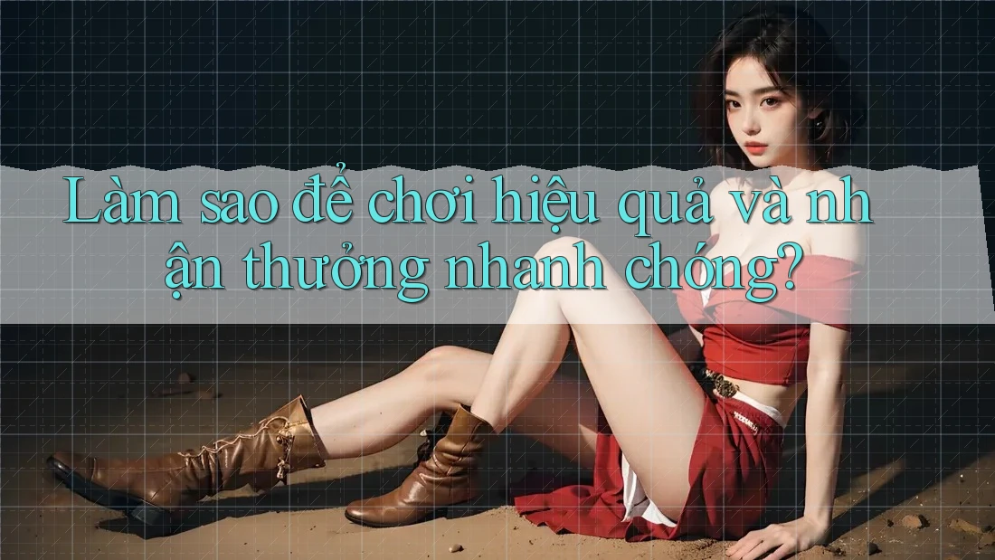 Làm sao để chơi hiệu quả và nhận thưởng nhanh chóng?