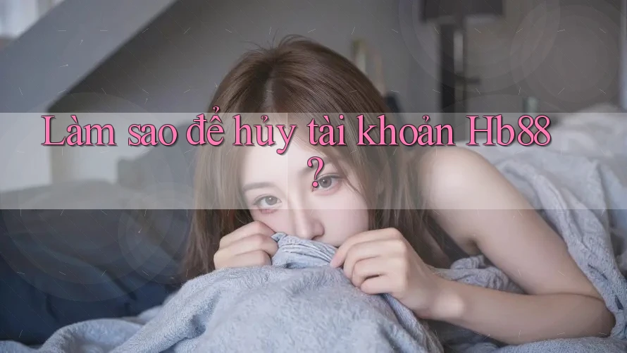 Làm sao để hủy tài khoản Hb88?