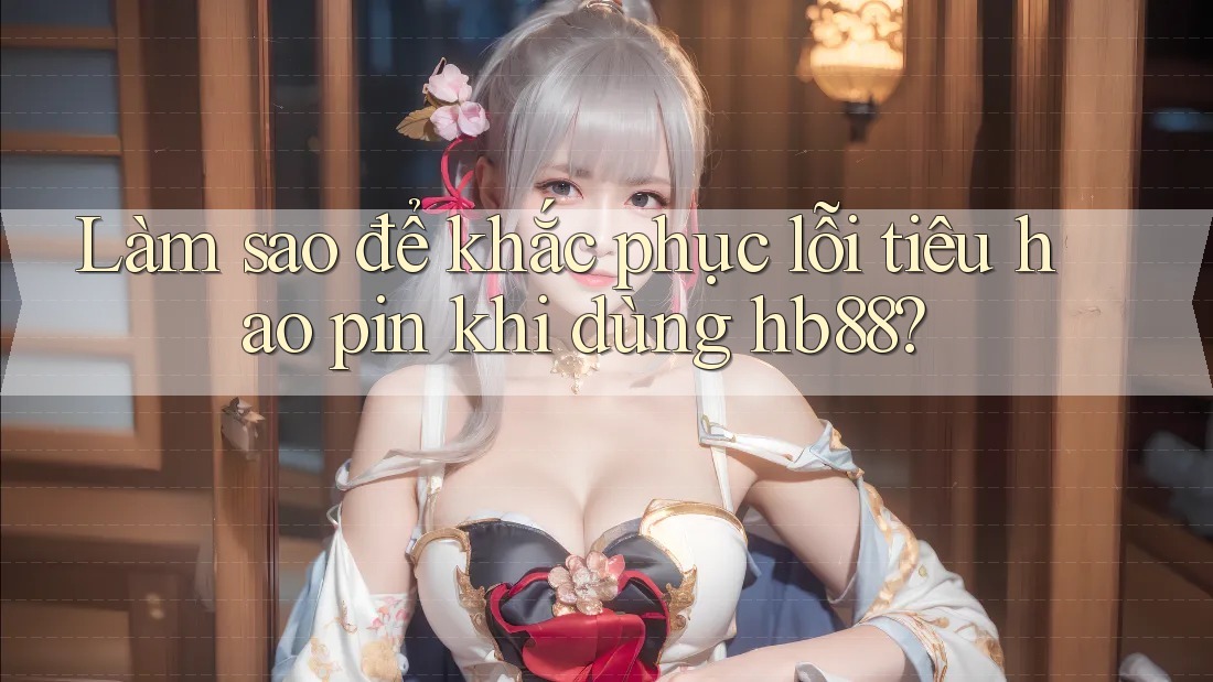 Làm sao để khắc phục lỗi tiêu hao pin khi dùng hb88?