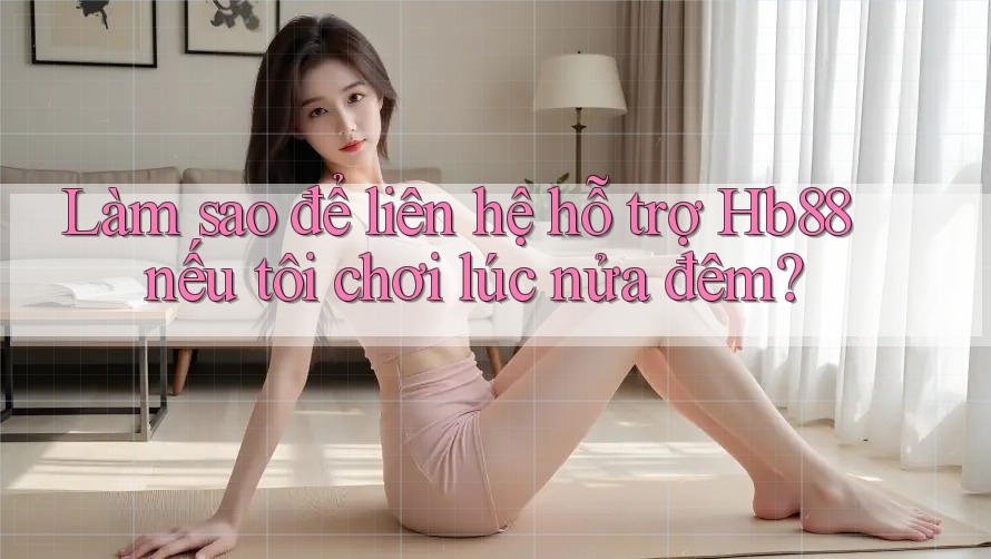 Làm sao để liên hệ hỗ trợ Hb88 nếu tôi chơi lúc nửa đêm?