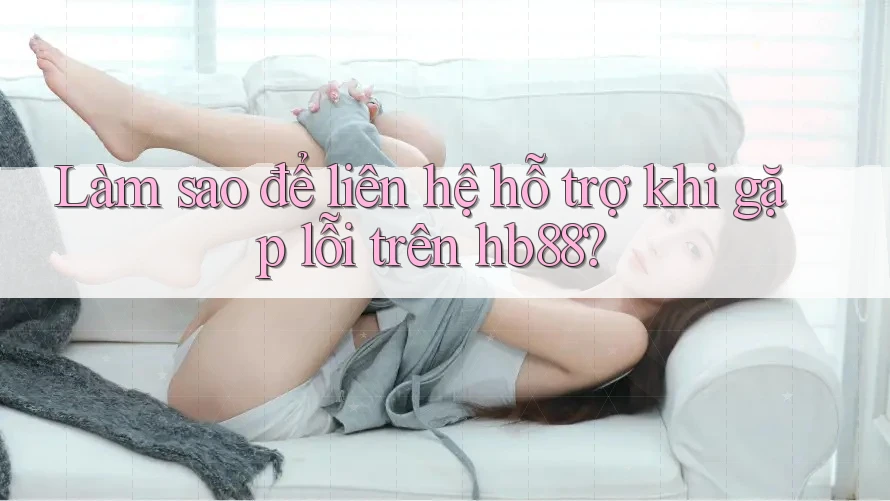 Làm sao để liên hệ hỗ trợ khi gặp lỗi trên hb88?