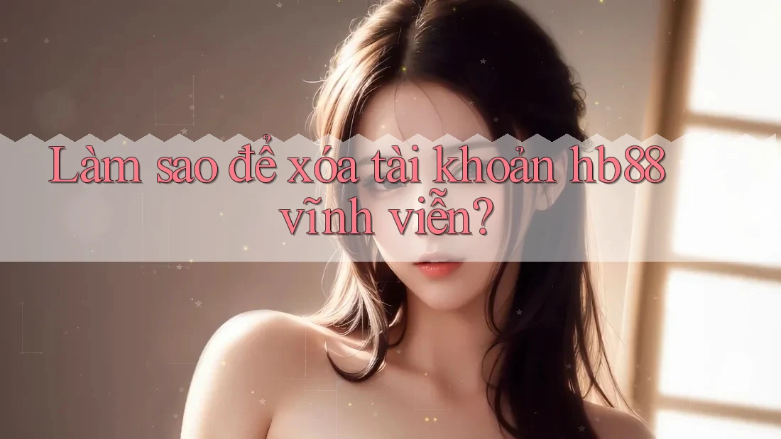 Làm sao để xóa tài khoản hb88 vĩnh viễn?