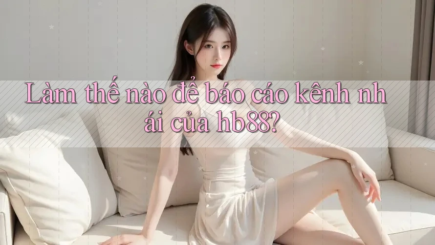 Làm thế nào để báo cáo kênh nhái của hb88?