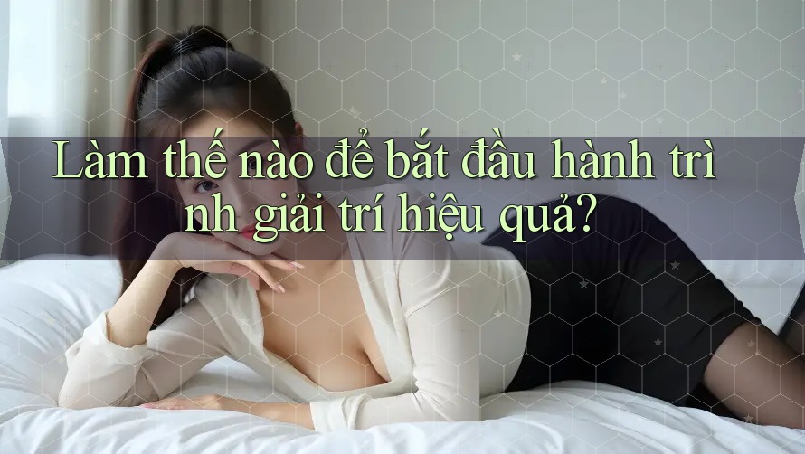 Làm thế nào để bắt đầu hành trình giải trí hiệu quả?