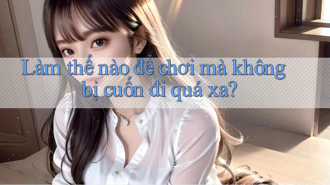 Làm thế nào để chơi mà không bị cuốn đi quá xa?