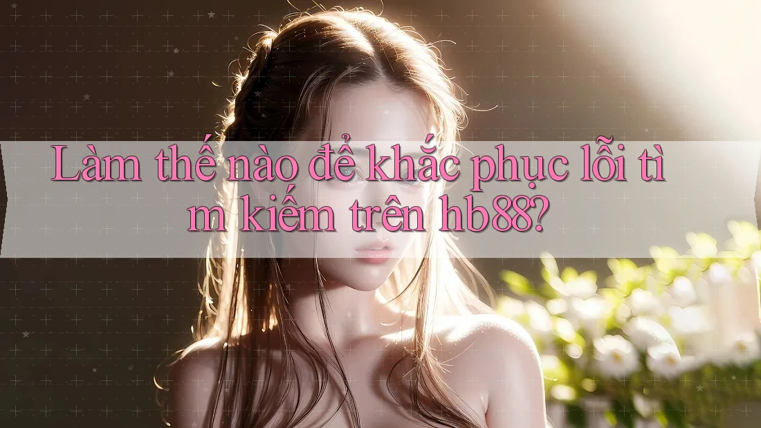 Làm thế nào để khắc phục lỗi tìm kiếm trên hb88?