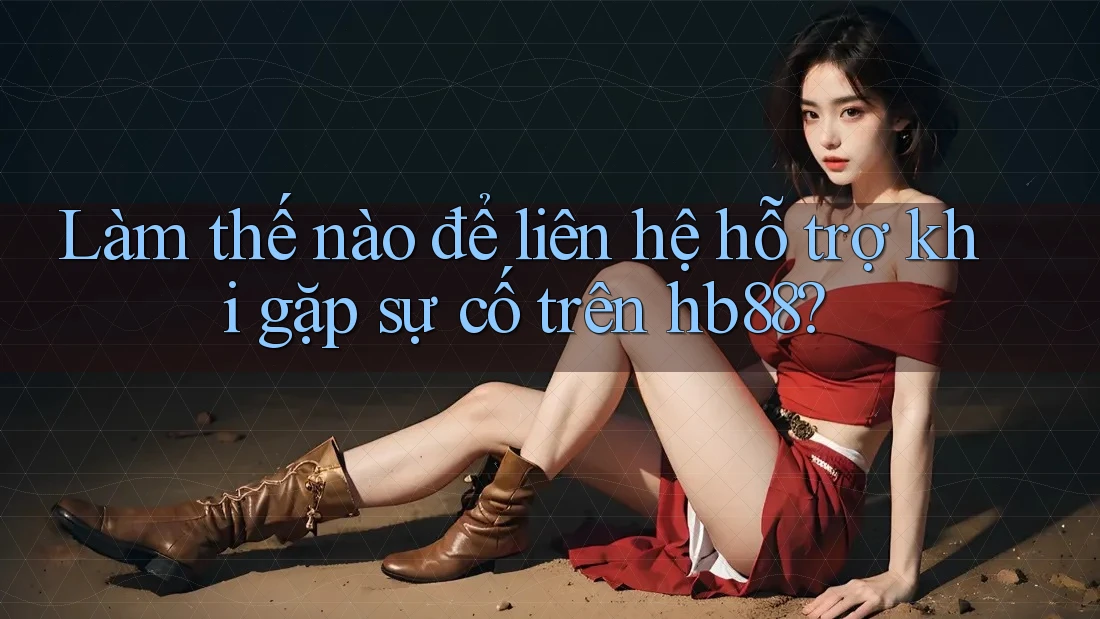 Làm thế nào để liên hệ hỗ trợ khi gặp sự cố trên hb88?