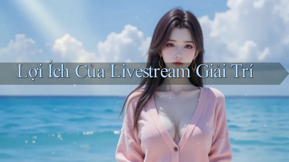 Lợi Ích Của Livestream Giải Trí