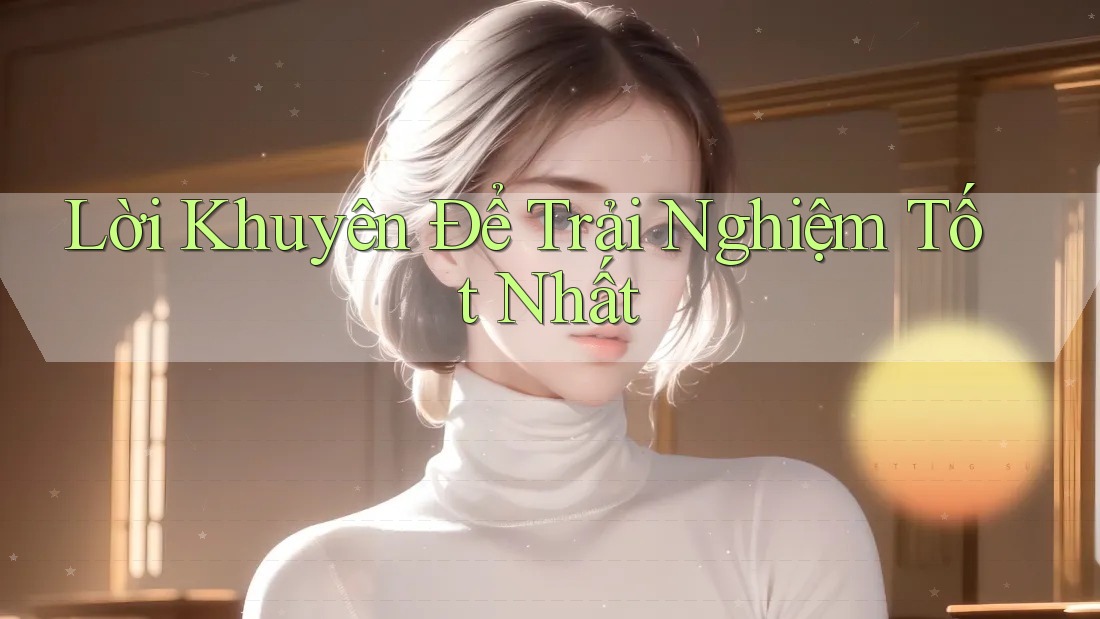 Lời Khuyên Để Trải Nghiệm Tốt Nhất
