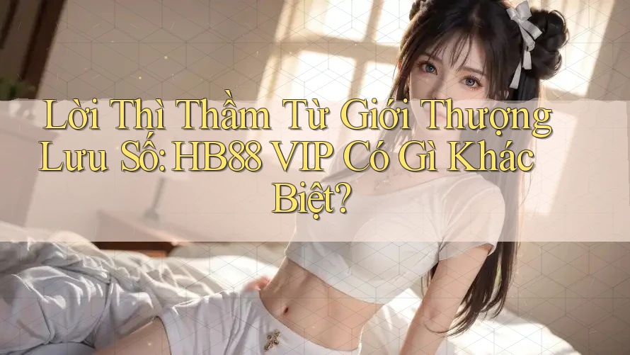 Lời Thì Thầm Từ Giới Thượng Lưu Số: HB88 VIP Có Gì Khác Biệt?