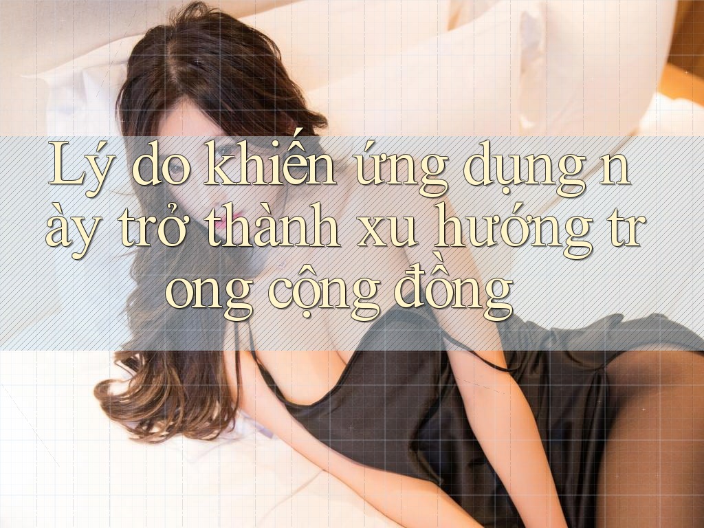 Lý do khiến ứng dụng này trở thành xu hướng trong cộng đồng