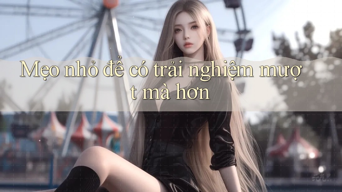 Mẹo Nhỏ Để Có Trải Nghiệm “Mượt Mà” Hơn
