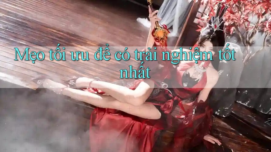 Mẹo tối ưu để có trải nghiệm tốt nhất