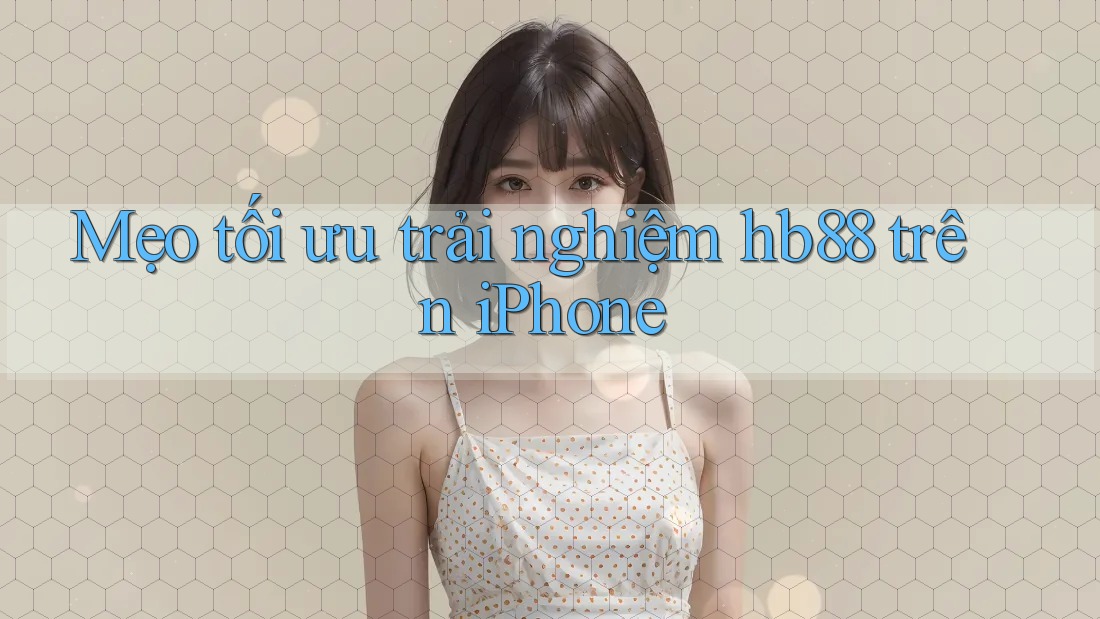 Mẹo tối ưu trải nghiệm hb88 trên iPhone