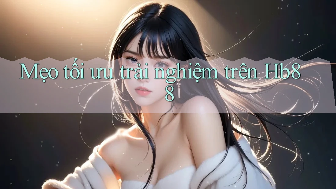 Mẹo tối ưu trải nghiệm trên Hb88
