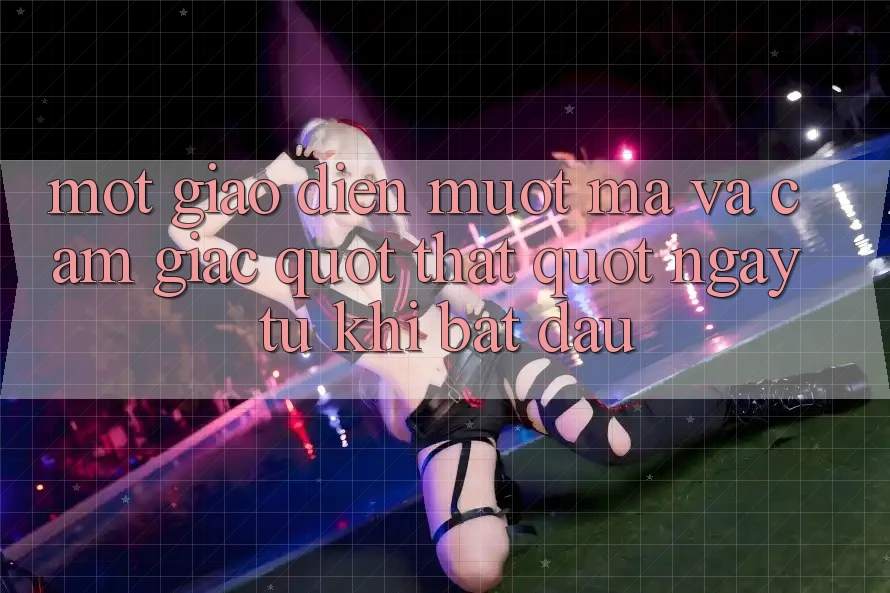 Một giao diện mượt mà và cảm giác " thật" ngay từ khi bắt đầu