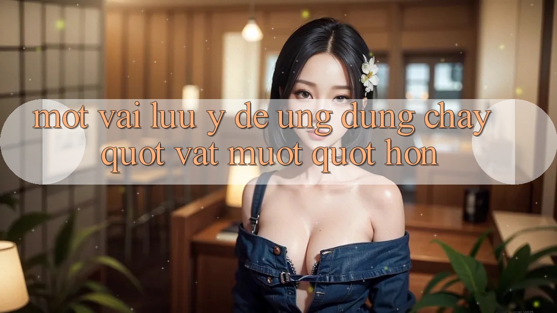 Một vài lưu ý để ứng dụng chạy " vắt mượt" hơn