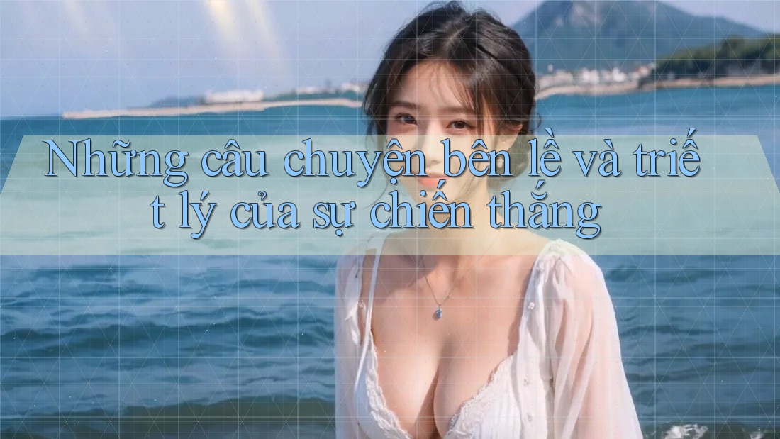 Những câu chuyện bên lề và triết lý của sự chiến thắng