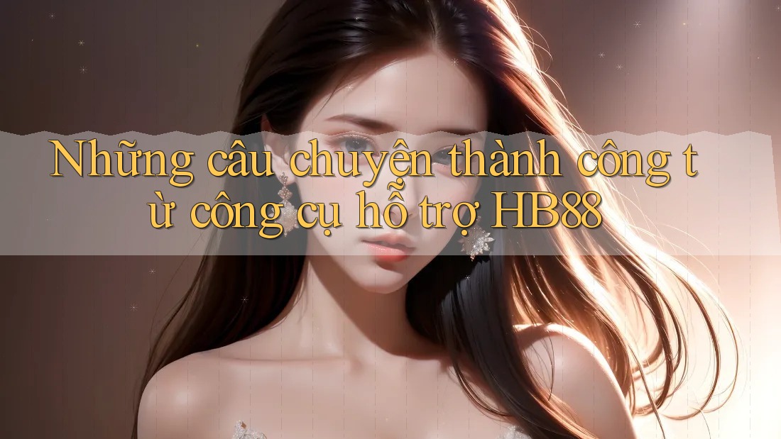 Những câu chuyện thành công từ công cụ hỗ trợ HB88
