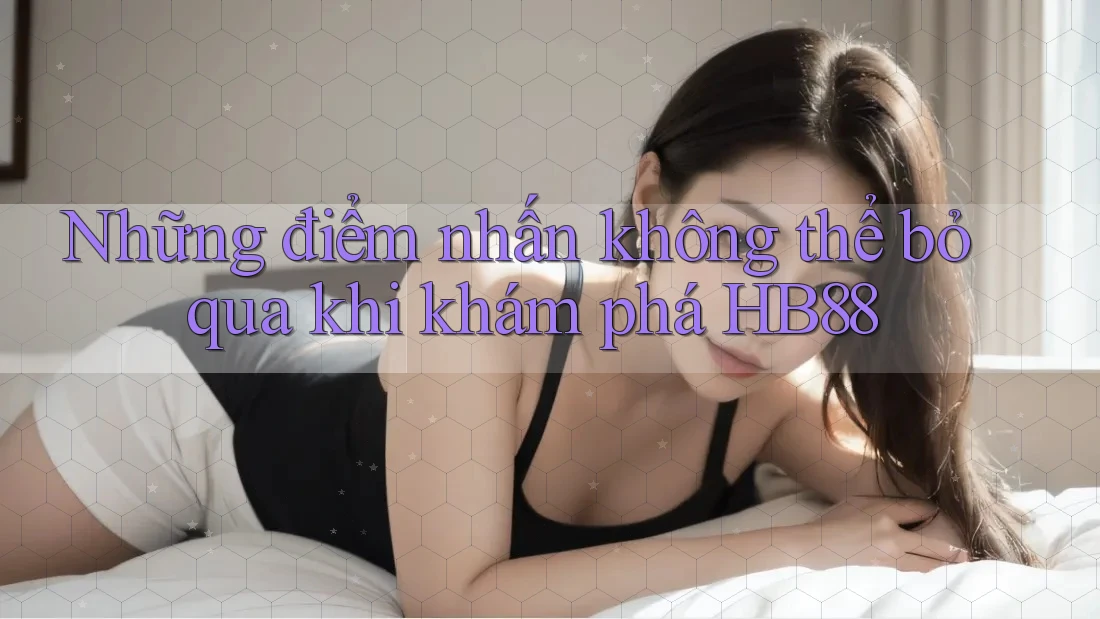 Những điểm nhấn không thể bỏ qua khi khám phá HB88