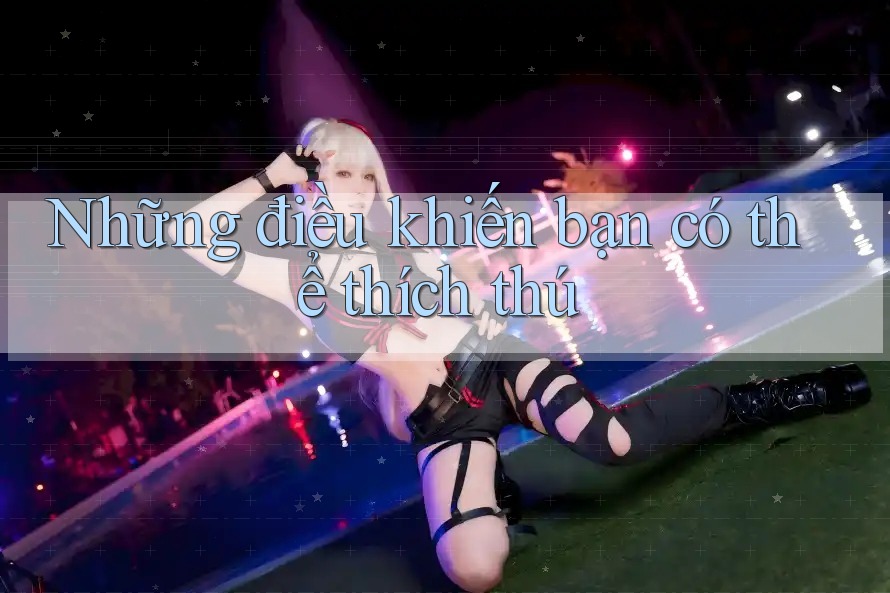Những điều khiến bạn có thể thích thú