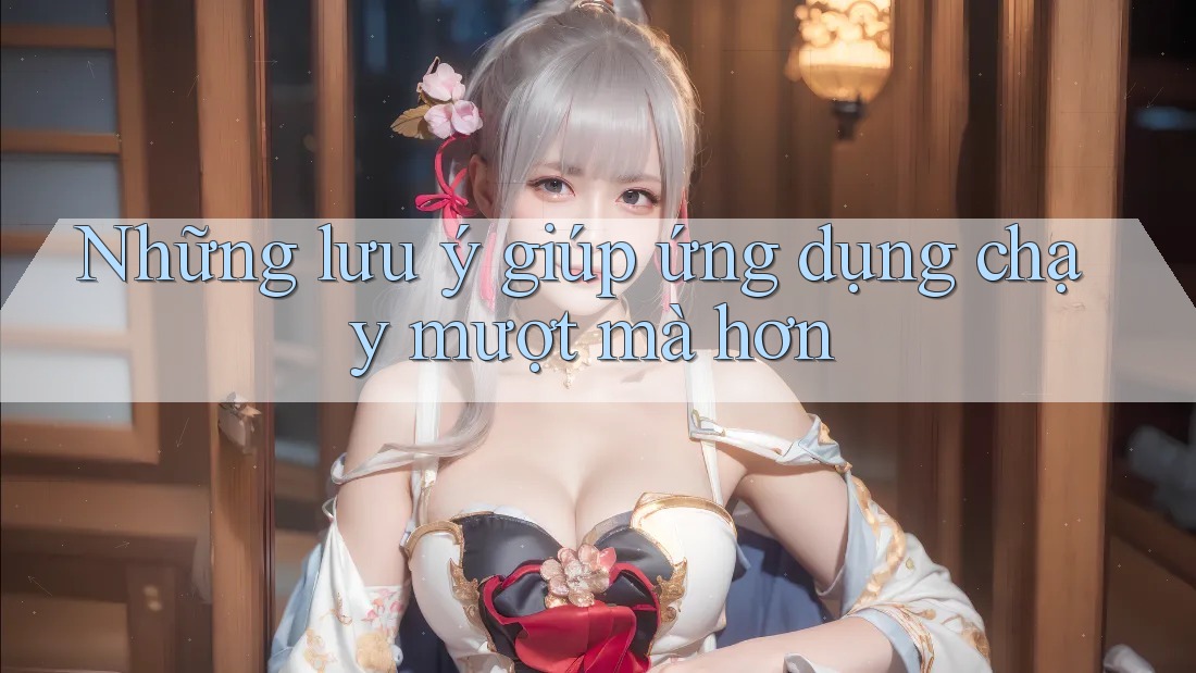 Những lưu ý giúp ứng dụng chạy mượt mà hơn