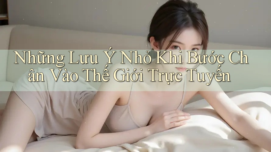 Những Lưu Ý Nhỏ Khi Bước Chân Vào Thế Giới Trực Tuyến