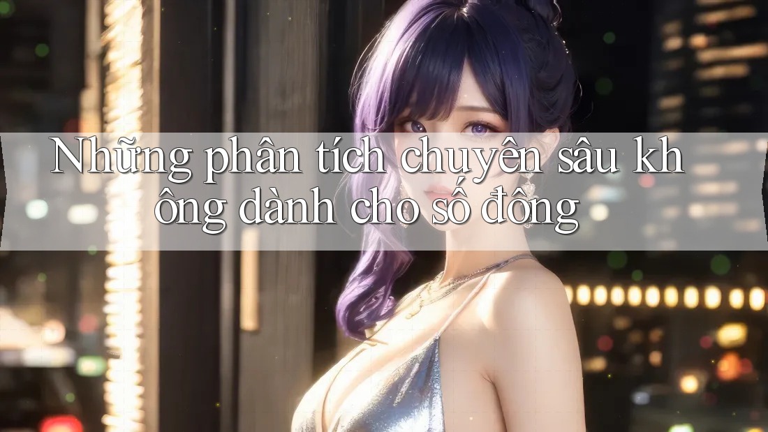 Những phân tích chuyên sâu không dành cho số đông