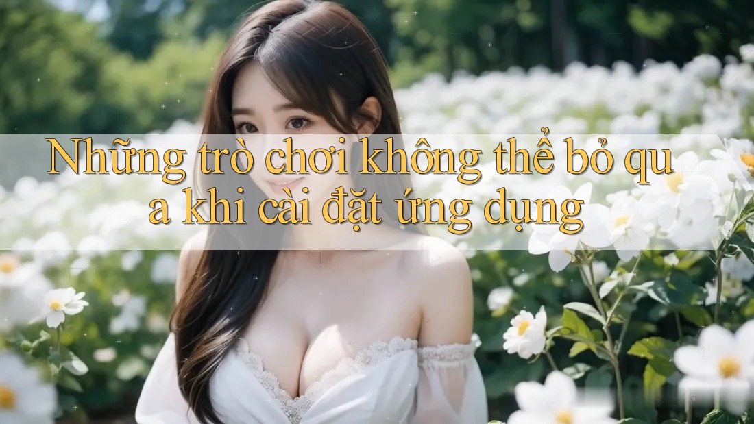 Những trò chơi không thể bỏ qua khi cài đặt ứng dụng
