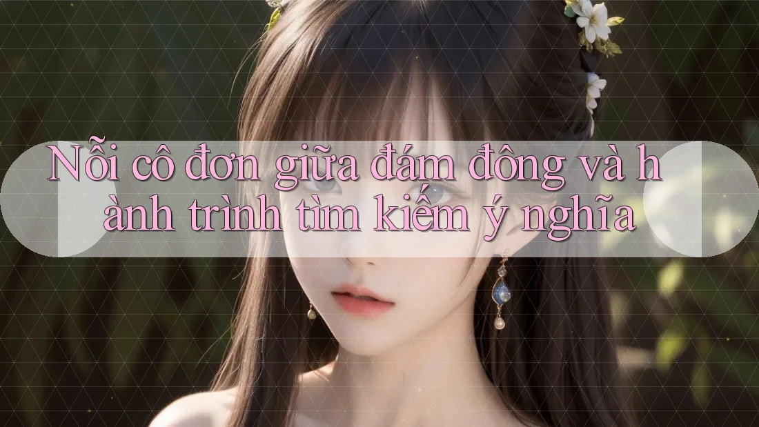 Nỗi cô đơn giữa đám đông và hành trình tìm kiếm ý nghĩa