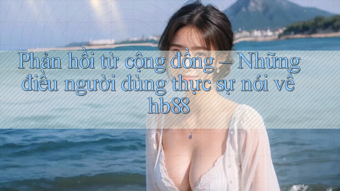 Phản hồi từ cộng đồng – Những điều người dùng thực sự nói về hb88