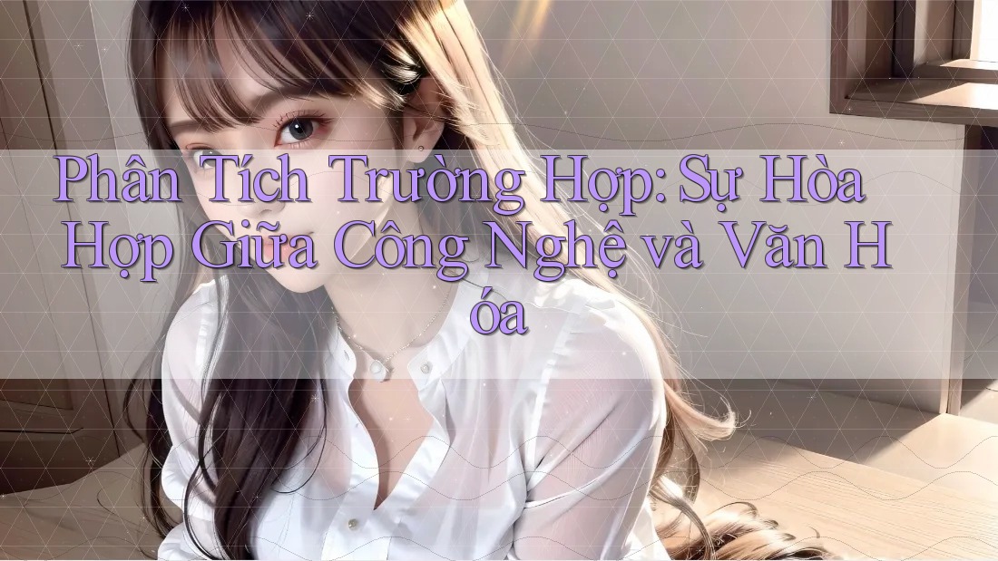 Phân Tích Trường Hợp: Sự Hòa Hợp Giữa Công Nghệ và Văn Hóa