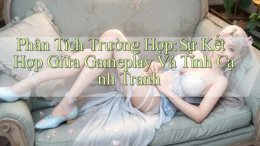 Phân Tích Trường Hợp: Sự Kết Hợp Giữa Gameplay Và Tính Cạnh Tranh