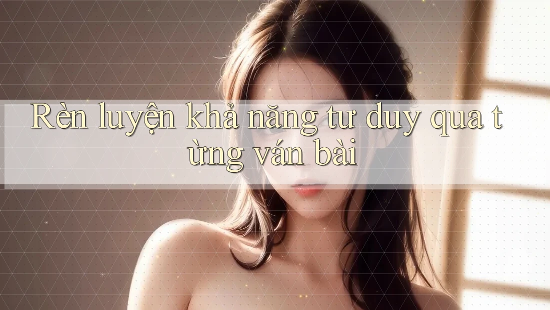 Rèn luyện khả năng tư duy qua từng ván bài