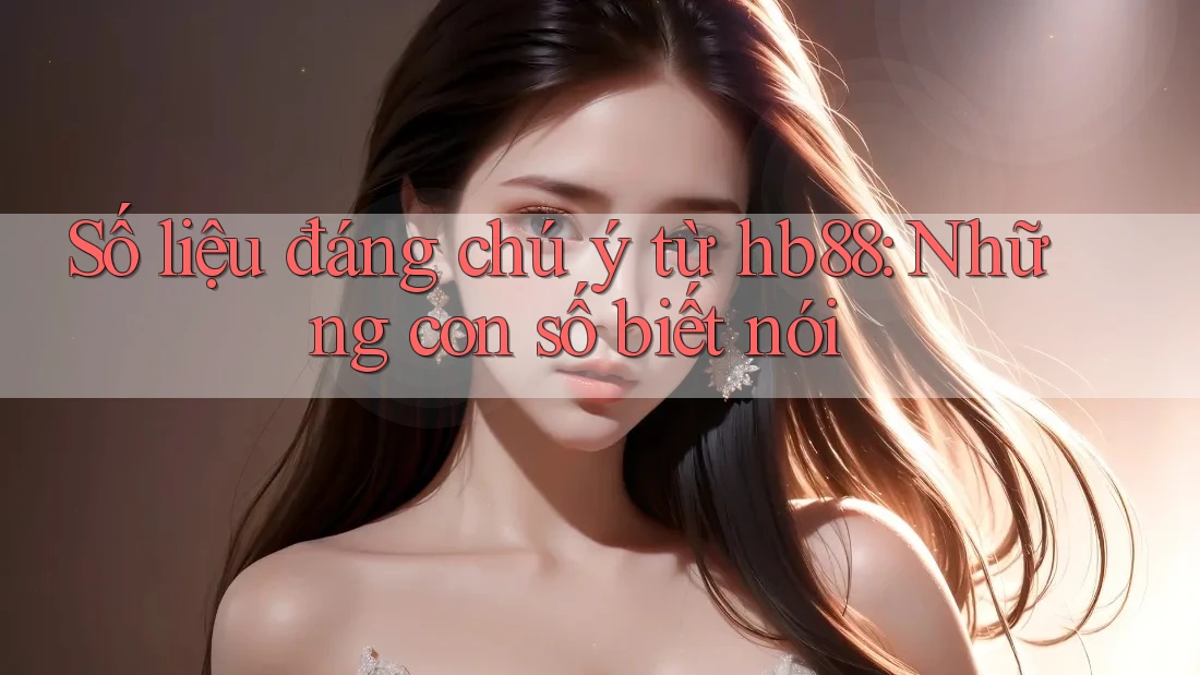 Số liệu đáng chú ý từ hb88: Những con số biết nói