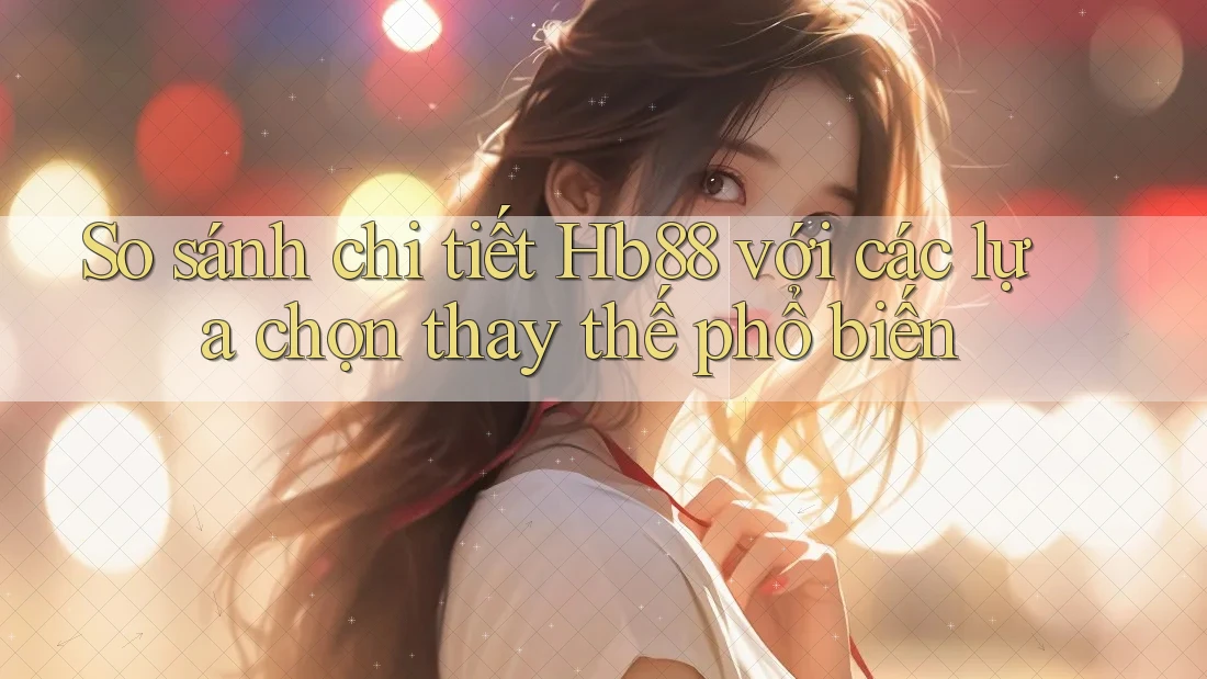 So sánh chi tiết: Hb88 với các lựa chọn thay thế phổ biến