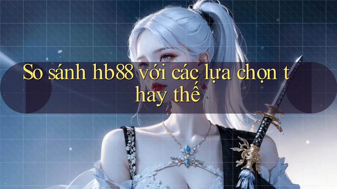 So sánh hb88 với các lựa chọn thay thế