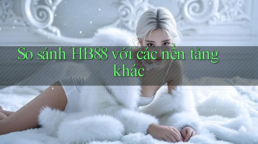 So sánh hb88 với các nền tảng khác