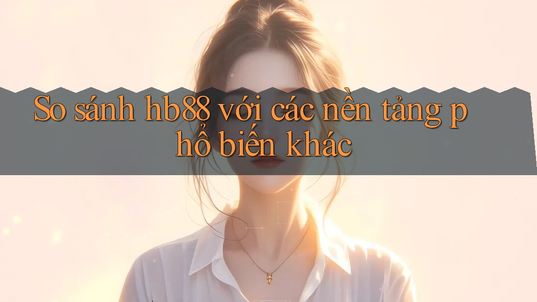 So sánh hb88 với các nền tảng phổ biến khác