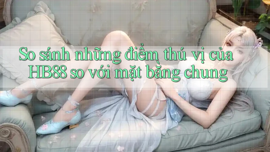 So sánh những điểm thú vị của HB88 so với mặt bằng chung