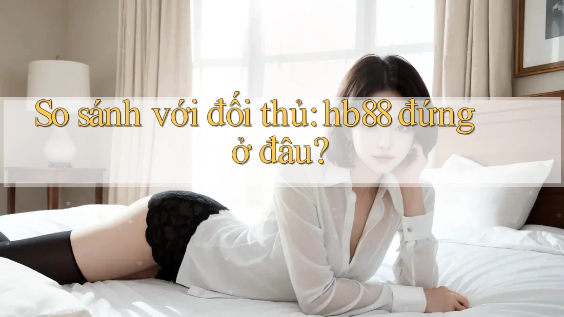 So sánh với đối thủ: hb88 đứng ở đâu?