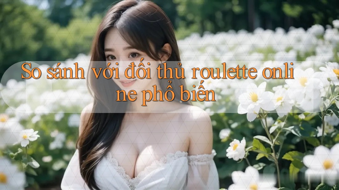 So sánh với đối thủ roulette online phổ biến
