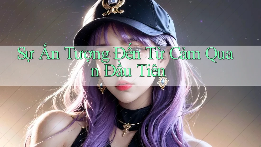 Sự Ấn Tượng Đến Từ Cảm Quan Đầu Tiên