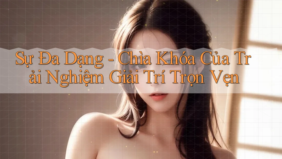 Sự Đa Dạng - Chìa Khóa Của Trải Nghiệm Giải Trí Trọn Vẹn