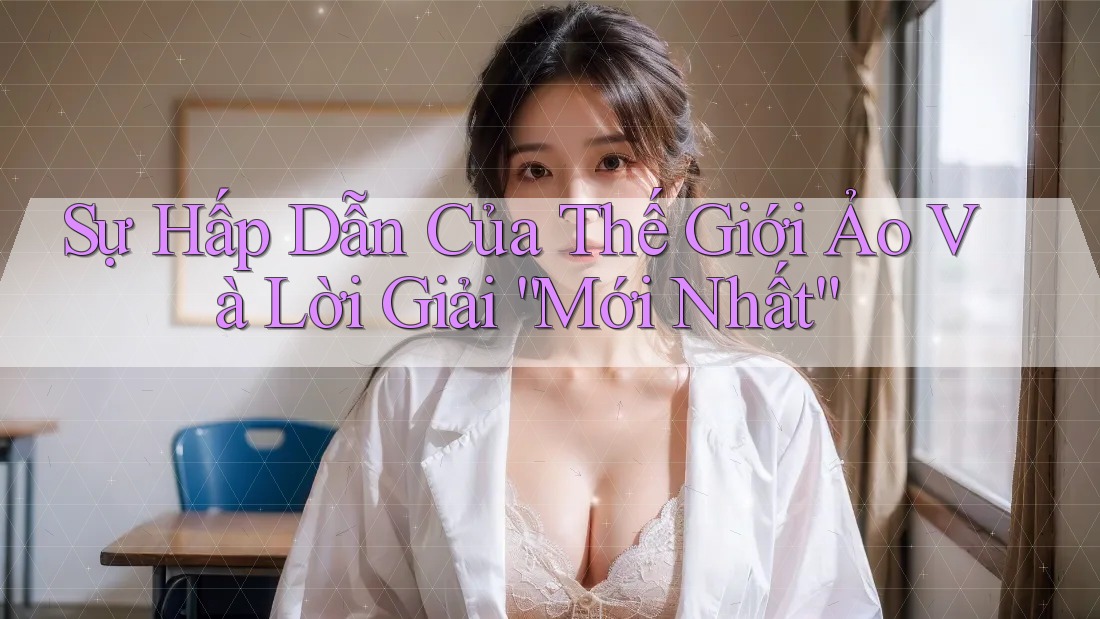 Sự Hấp Dẫn Của Thế Giới Ảo Và Lời Giải “Mới Nhất”