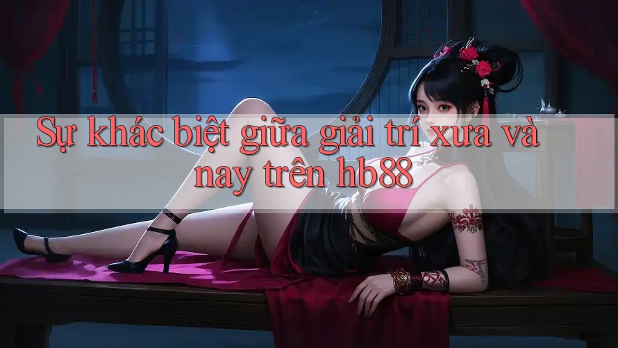 Sự khác biệt giữa giải trí xưa và nay trên hb88